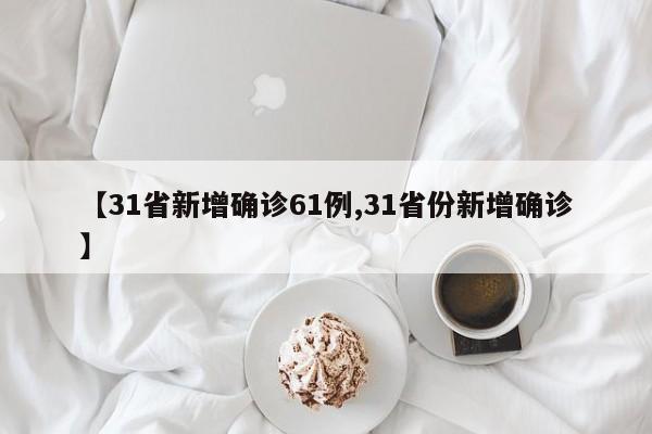 【31省新增确诊61例,31省份新增确诊】