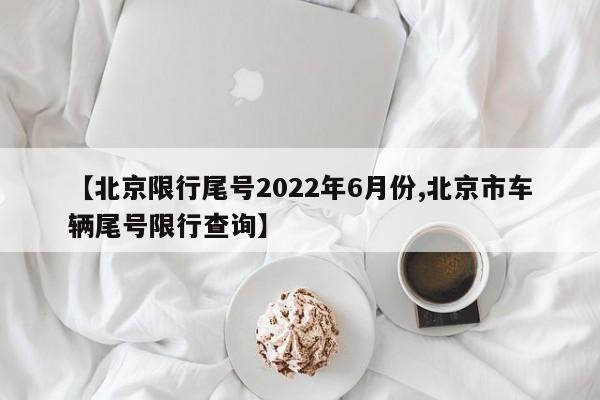 【北京限行尾号2022年6月份,北京市车辆尾号限行查询】