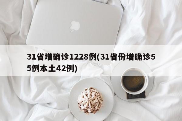 31省增确诊1228例(31省份增确诊55例本土42例)