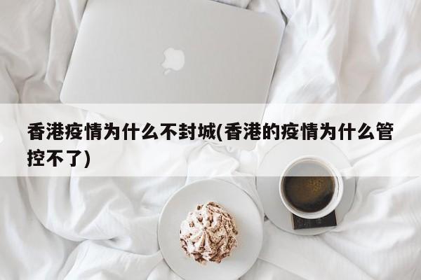 香港疫情为什么不封城(香港的疫情为什么管控不了)