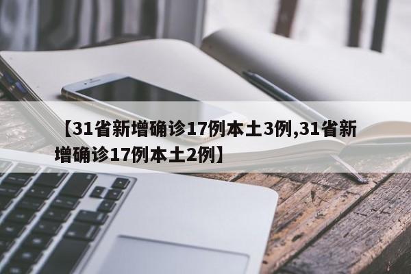 【31省新增确诊17例本土3例,31省新增确诊17例本土2例】