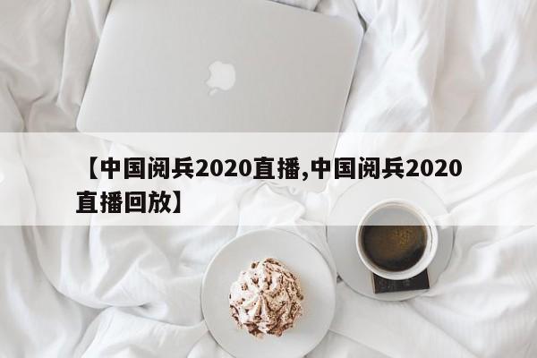 【中国阅兵2020直播,中国阅兵2020直播回放】