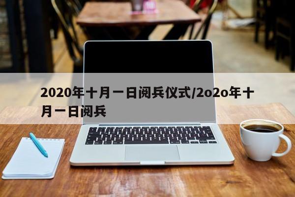 2020年十月一日阅兵仪式/2o2o年十月一日阅兵