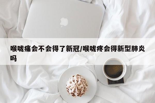 喉咙痛会不会得了新冠/喉咙疼会得新型肺炎吗