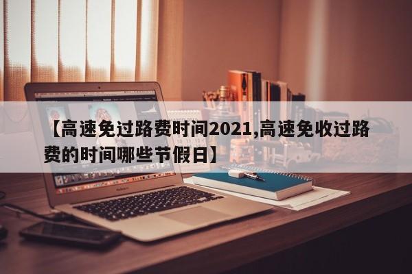 【高速免过路费时间2021,高速免收过路费的时间哪些节假日】