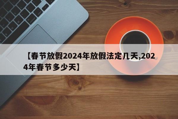 【春节放假2024年放假法定几天,2024年春节多少天】