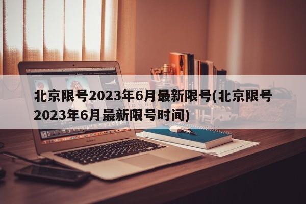 北京限号2023年6月最新限号(北京限号2023年6月最新限号时间)