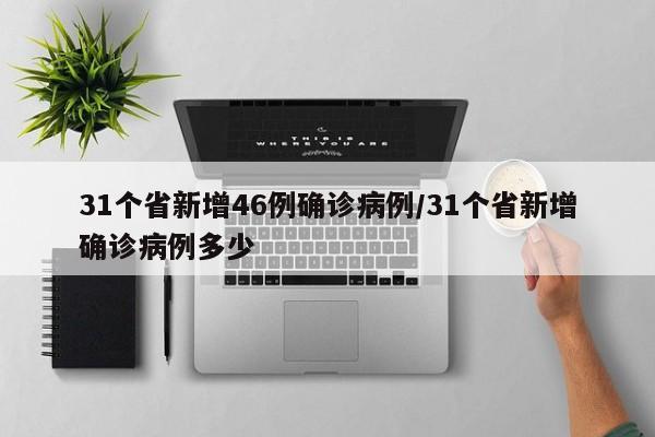 31个省新增46例确诊病例/31个省新增确诊病例多少