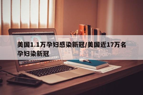 美国1.1万孕妇感染新冠/美国近17万名孕妇染新冠