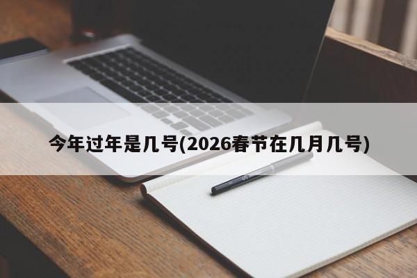 今年过年是几号(2026春节在几月几号)