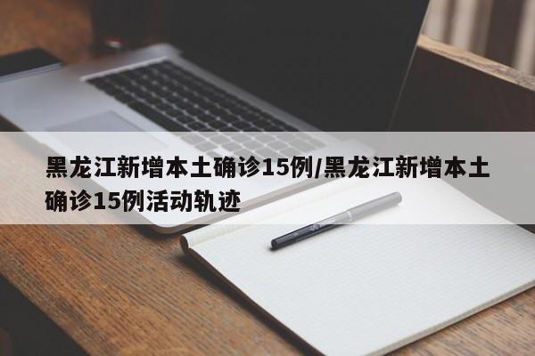 黑龙江新增本土确诊15例/黑龙江新增本土确诊15例活动轨迹