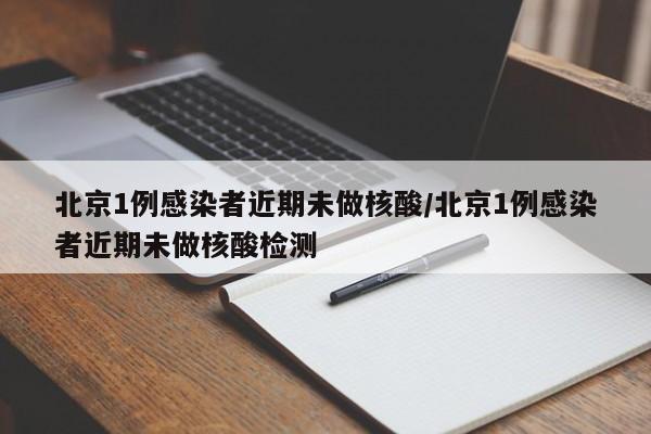北京1例感染者近期未做核酸/北京1例感染者近期未做核酸检测