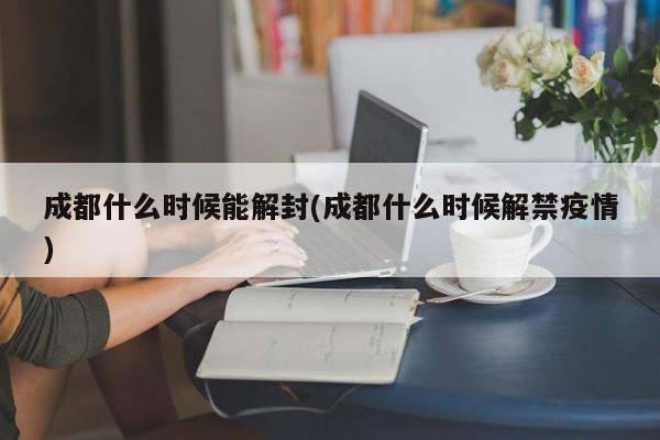 成都什么时候能解封(成都什么时候解禁疫情)