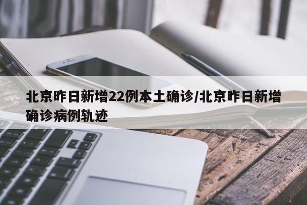 北京昨日新增22例本土确诊/北京昨日新增确诊病例轨迹