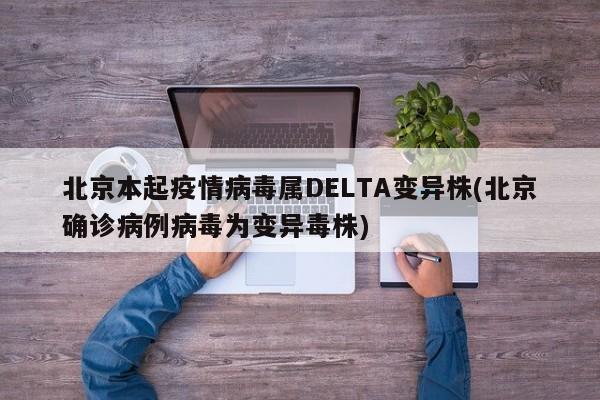 北京本起疫情病毒属DELTA变异株(北京确诊病例病毒为变异毒株)
