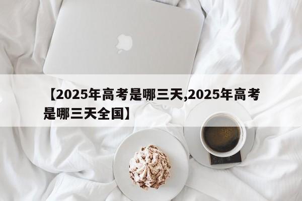 【2025年高考是哪三天,2025年高考是哪三天全国】