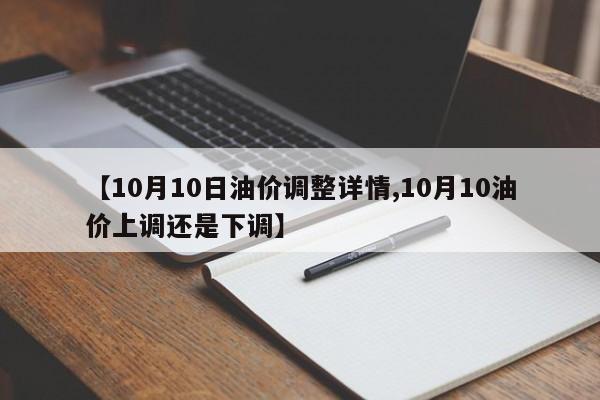 【10月10日油价调整详情,10月10油价上调还是下调】