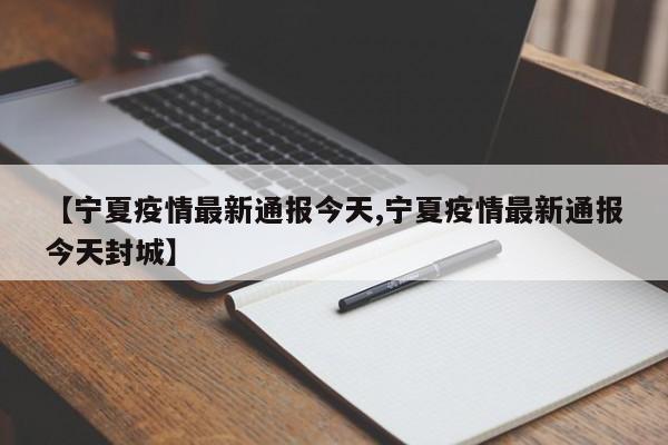 【宁夏疫情最新通报今天,宁夏疫情最新通报今天封城】