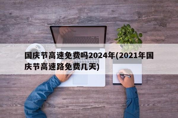 国庆节高速免费吗2024年(2021年国庆节高速路免费几天)