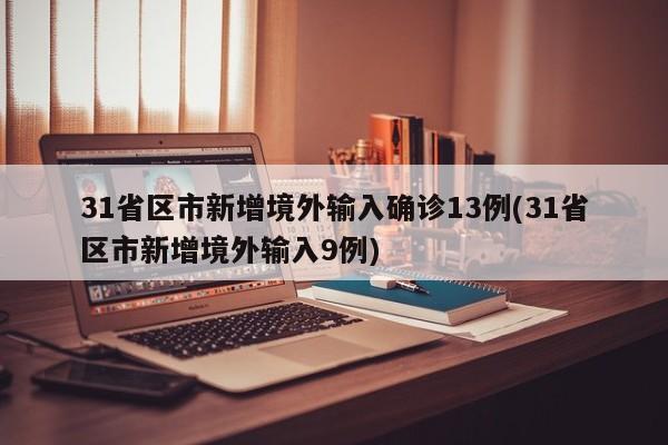 31省区市新增境外输入确诊13例(31省区市新增境外输入9例)
