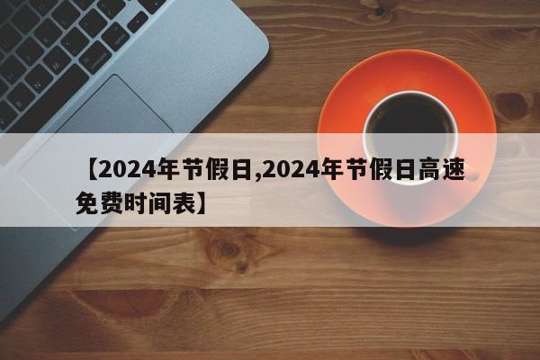 【2024年节假日,2024年节假日高速免费时间表】
