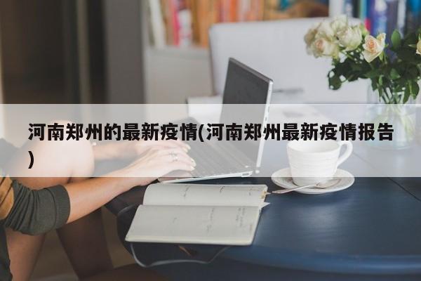 河南郑州的最新疫情(河南郑州最新疫情报告)