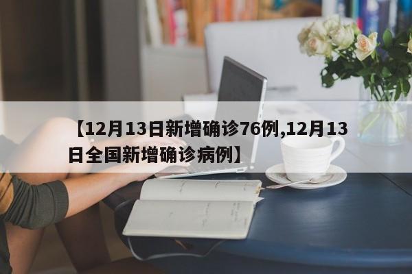【12月13日新增确诊76例,12月13日全国新增确诊病例】