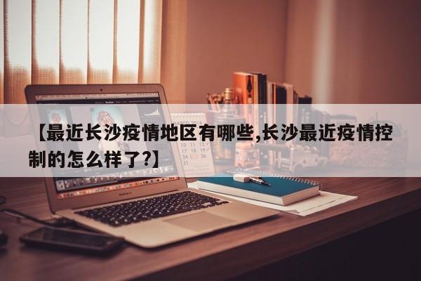 【最近长沙疫情地区有哪些,长沙最近疫情控制的怎么样了?】