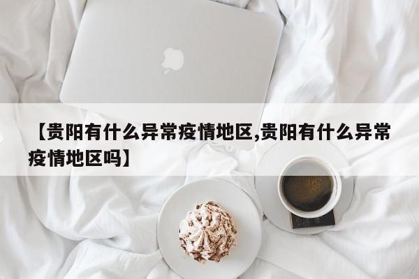 【贵阳有什么异常疫情地区,贵阳有什么异常疫情地区吗】