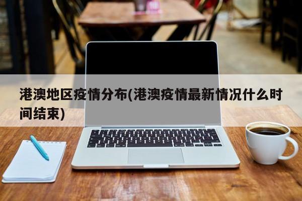 港澳地区疫情分布(港澳疫情最新情况什么时间结束)