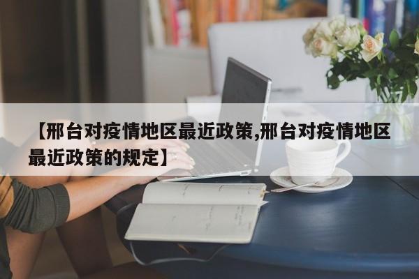 【邢台对疫情地区最近政策,邢台对疫情地区最近政策的规定】