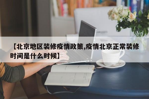 【北京地区装修疫情政策,疫情北京正常装修时间是什么时候】