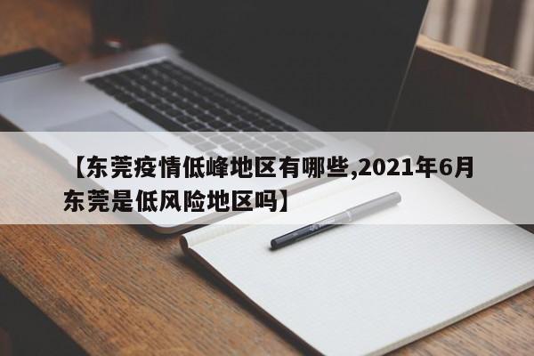 【东莞疫情低峰地区有哪些,2021年6月东莞是低风险地区吗】