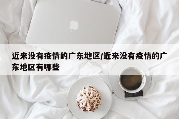 近来没有疫情的广东地区/近来没有疫情的广东地区有哪些