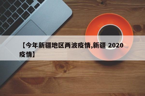 【今年新疆地区两波疫情,新疆 2020 疫情】
