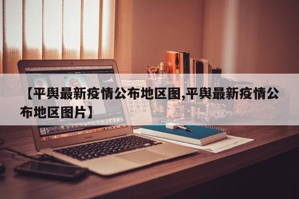 【平舆最新疫情公布地区图,平舆最新疫情公布地区图片】