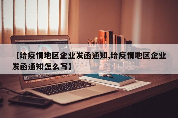 【给疫情地区企业发函通知,给疫情地区企业发函通知怎么写】