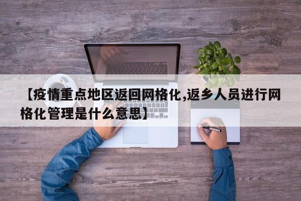 【疫情重点地区返回网格化,返乡人员进行网格化管理是什么意思】