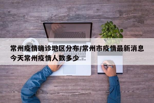 常州疫情确诊地区分布/常州市疫情最新消息今天常州疫情人数多少
