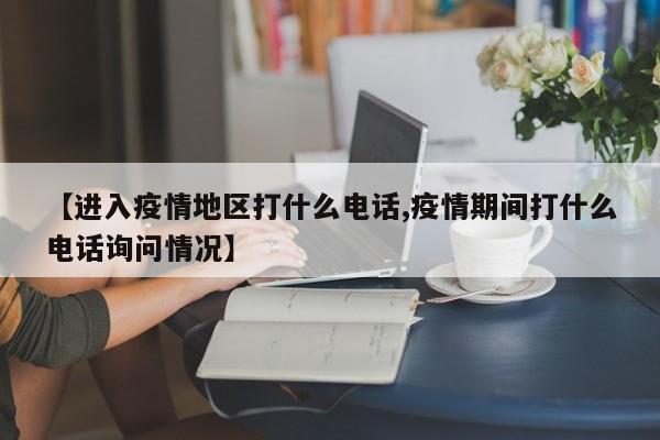 【进入疫情地区打什么电话,疫情期间打什么电话询问情况】