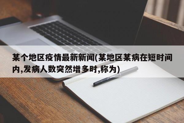 某个地区疫情最新新闻(某地区某病在短时间内,发病人数突然增多时,称为)