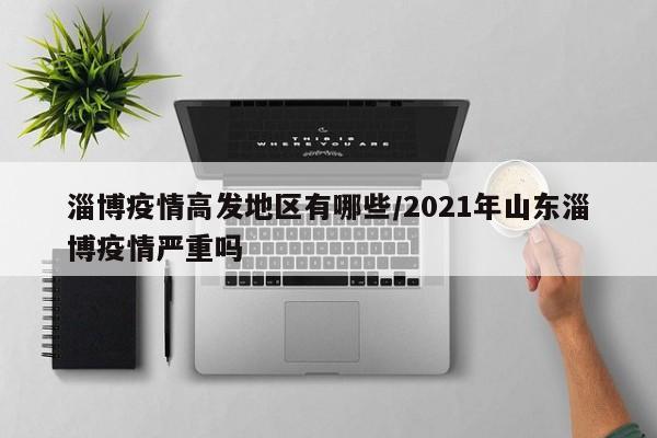 淄博疫情高发地区有哪些/2021年山东淄博疫情严重吗