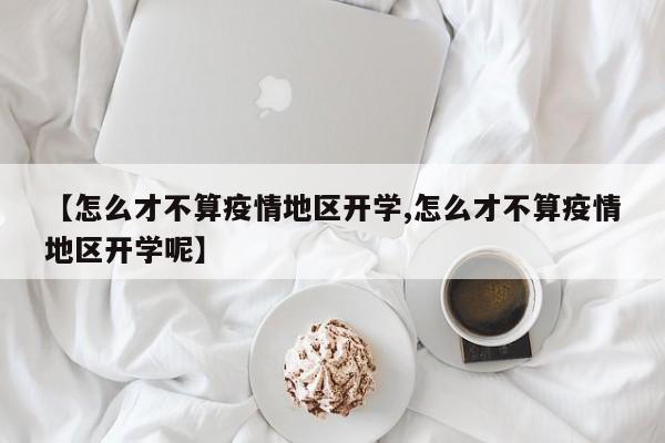 【怎么才不算疫情地区开学,怎么才不算疫情地区开学呢】