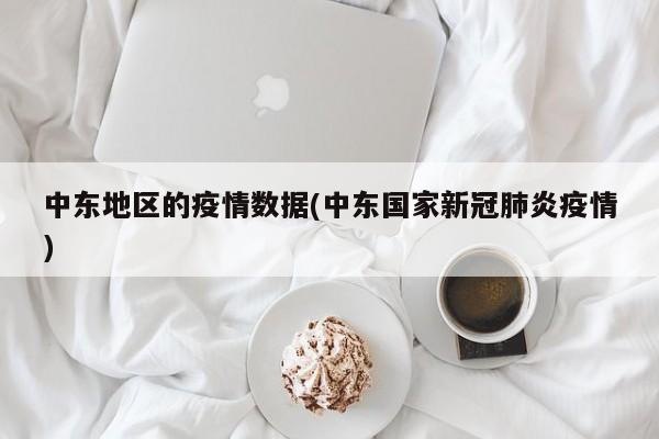 中东地区的疫情数据(中东国家新冠肺炎疫情)