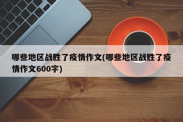 哪些地区战胜了疫情作文(哪些地区战胜了疫情作文600字)