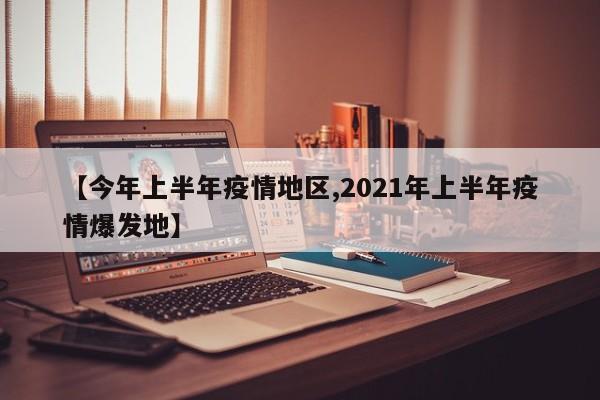 【今年上半年疫情地区,2021年上半年疫情爆发地】