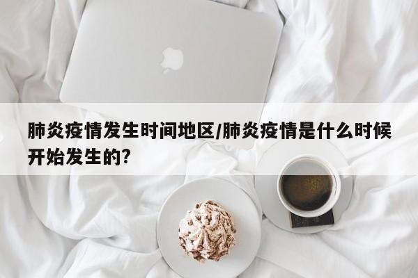 肺炎疫情发生时间地区/肺炎疫情是什么时候开始发生的?