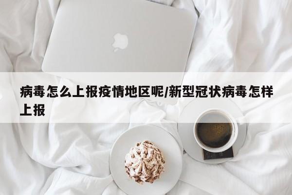 病毒怎么上报疫情地区呢/新型冠状病毒怎样上报