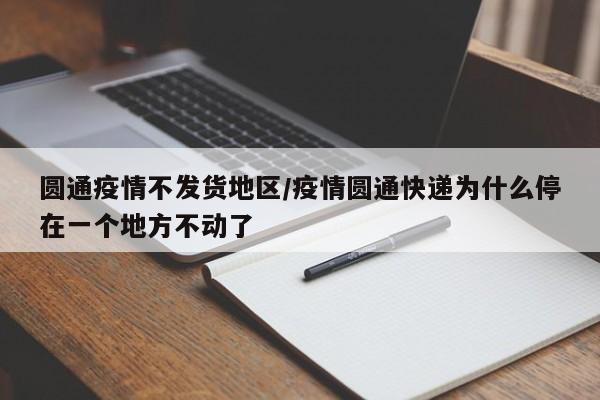 圆通疫情不发货地区/疫情圆通快递为什么停在一个地方不动了