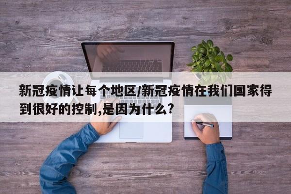 新冠疫情让每个地区/新冠疫情在我们国家得到很好的控制,是因为什么?